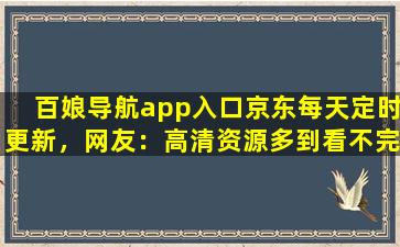 百娘导航app入口京东每天定时更新，网友：高清资源多到看不完！